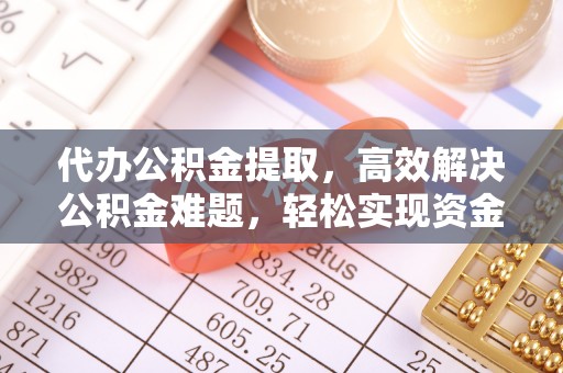 克山代办公积金提取，高效解决公积金难题，轻松实现资金自由