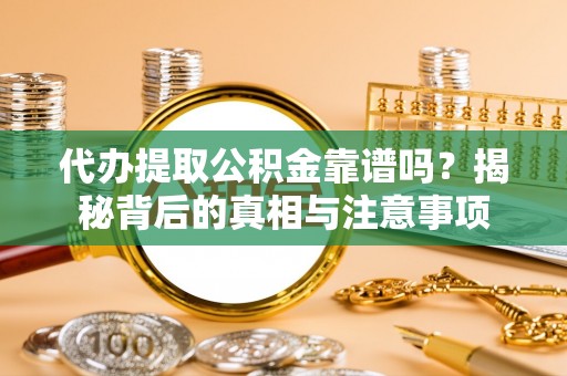 克山代办提取公积金靠谱吗？揭秘背后的真相与注意事项
