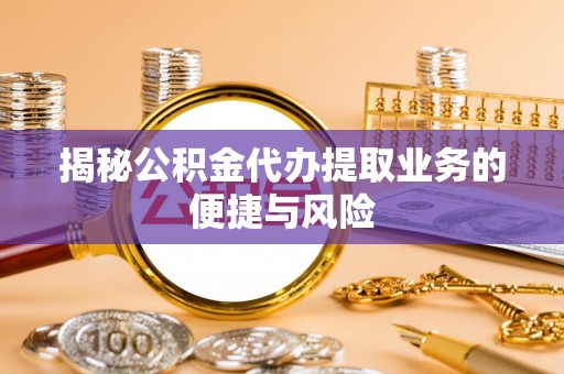 克山揭秘公积金代办提取业务的便捷与风险