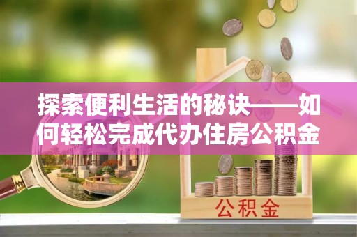 克山探索便利生活的秘诀——如何轻松完成代办住房公积金提取