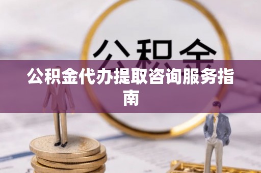 克山公积金代办提取咨询服务指南