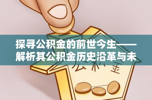 克山探寻公积金的前世今生——解析其公积金历史沿革与未来方向