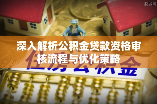 克山深入解析公积金贷款资格审核流程与优化策略