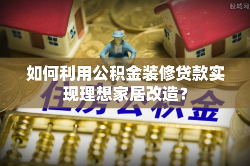 克山如何利用公积金装修贷款实现理想家居改造？