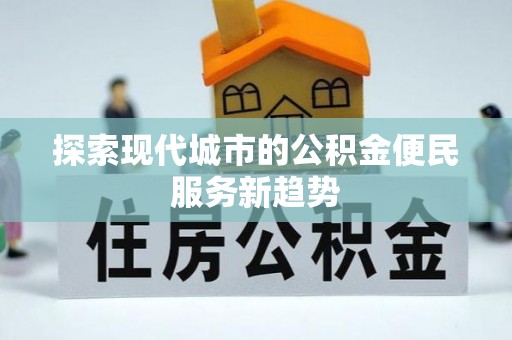 克山探索现代城市的公积金便民服务新趋势