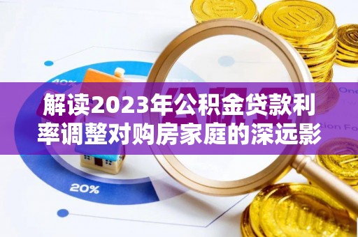 克山解读2023年公积金贷款利率调整对购房家庭的深远影响