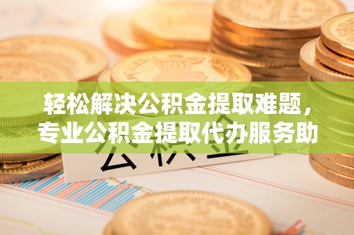 克山轻松解决公积金提取难题，专业公积金提取代办服务助您无忧