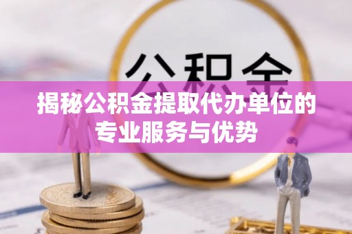 克山揭秘公积金提取代办单位的专业服务与优势