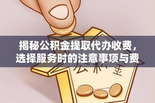 克山揭秘公积金提取代办收费，选择服务时的注意事项与费用真相
