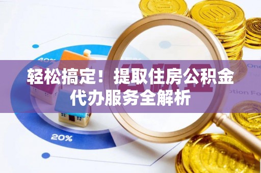 克山轻松搞定！提取住房公积金代办服务全解析