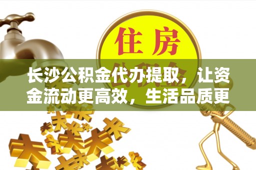克山长沙公积金代办提取，让资金流动更高效，生活品质更优越
