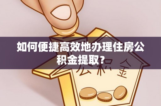 克山如何便捷高效地办理住房公积金提取？