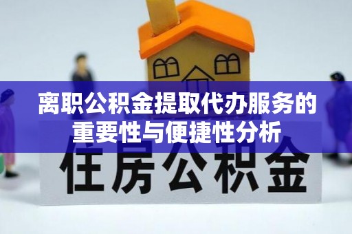 克山离职公积金提取代办服务的重要性与便捷性分析