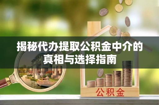克山揭秘代办提取公积金中介的真相与选择指南
