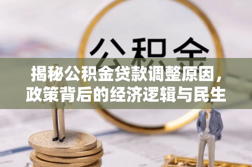 克山揭秘公积金贷款调整原因，政策背后的经济逻辑与民生考量