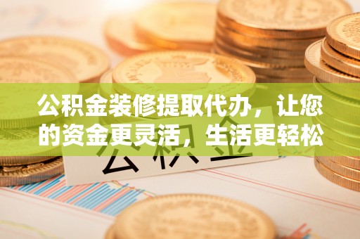 克山公积金装修提取代办，让您的资金更灵活，生活更轻松