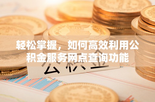 克山轻松掌握，如何高效利用公积金服务网点查询功能