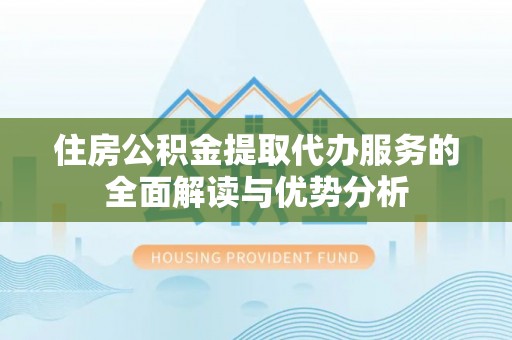 克山住房公积金提取代办服务的全面解读与优势分析