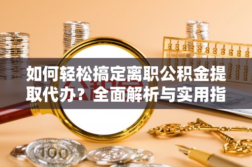 克山如何轻松搞定离职公积金提取代办？全面解析与实用指南