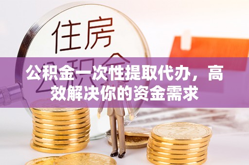 克山公积金一次性提取代办，高效解决你的资金需求