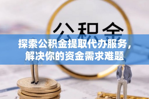 克山探索公积金提取代办服务，解决你的资金需求难题