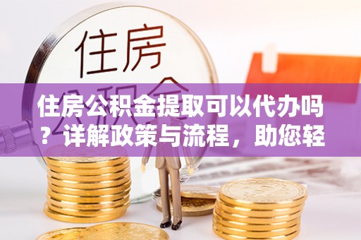 克山住房公积金提取可以代办吗？详解政策与流程，助您轻松解决疑问