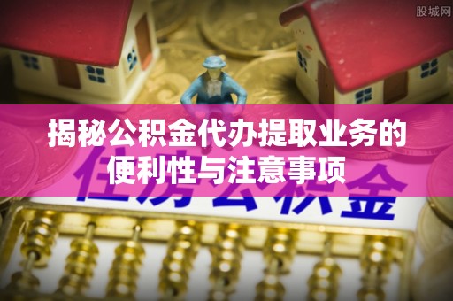 克山揭秘公积金代办提取业务的便利性与注意事项