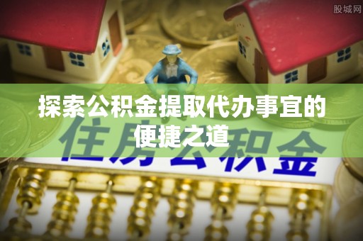 克山探索公积金提取代办事宜的便捷之道