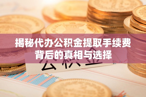 克山揭秘代办公积金提取手续费背后的真相与选择