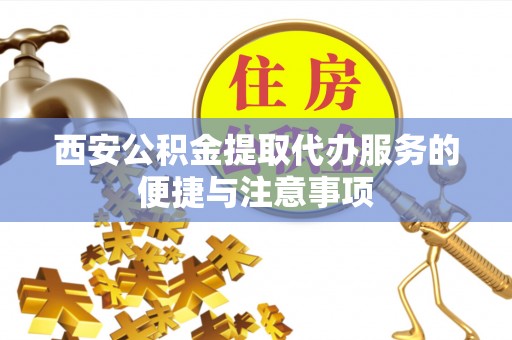 克山西安公积金提取代办服务的便捷与注意事项