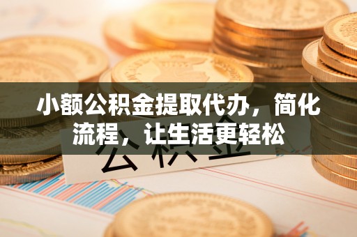 克山小额公积金提取代办，简化流程，让生活更轻松