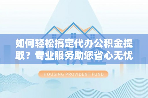 克山如何轻松搞定代办公积金提取？专业服务助您省心无忧