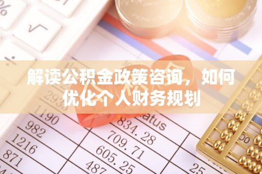 克山解读公积金政策咨询，如何优化个人财务规划