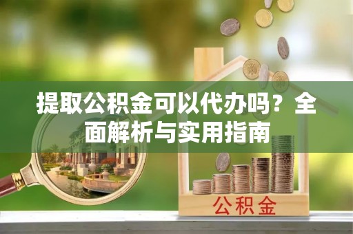 克山提取公积金可以代办吗？全面解析与实用指南