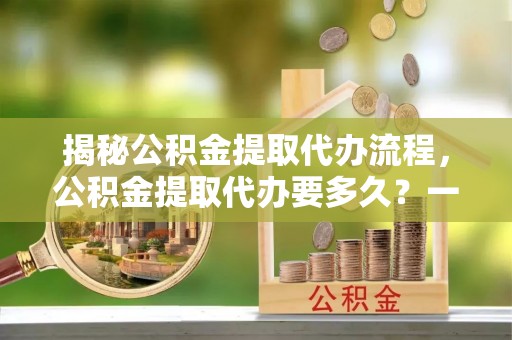 克山揭秘公积金提取代办流程，公积金提取代办要多久？一站式指南为你解答