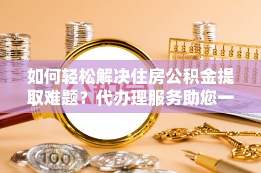 克山如何轻松解决住房公积金提取难题？代办理服务助您一臂之力