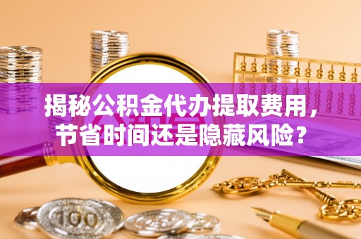 克山揭秘公积金代办提取费用，节省时间还是隐藏风险？
