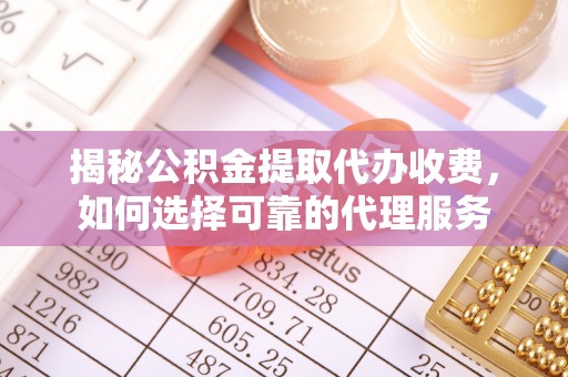 克山揭秘公积金提取代办收费，如何选择可靠的代理服务