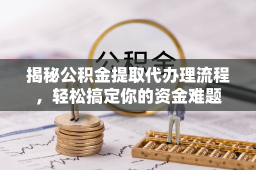 克山揭秘公积金提取代办理流程，轻松搞定你的资金难题
