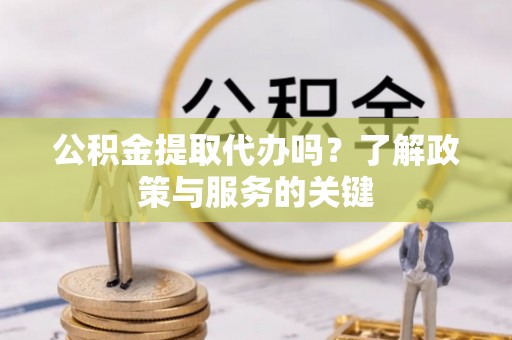 克山公积金提取代办吗？了解政策与服务的关键
