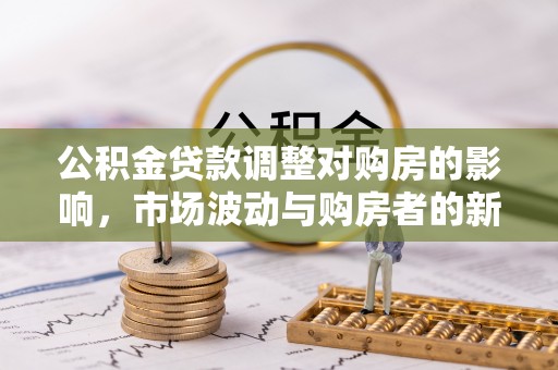 克山公积金贷款调整对购房的影响，市场波动与购房者的新选择