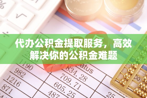 克山代办公积金提取服务，高效解决你的公积金难题