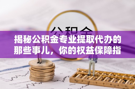 克山揭秘公积金专业提取代办的那些事儿，你的权益保障指南
