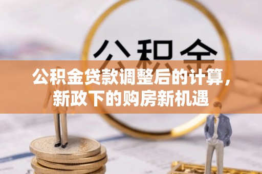 克山公积金贷款调整后的计算，新政下的购房新机遇