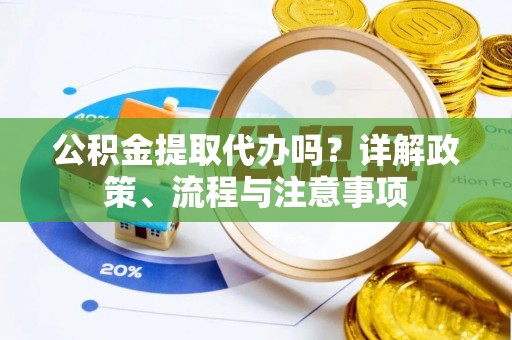 克山公积金提取代办吗？详解政策、流程与注意事项