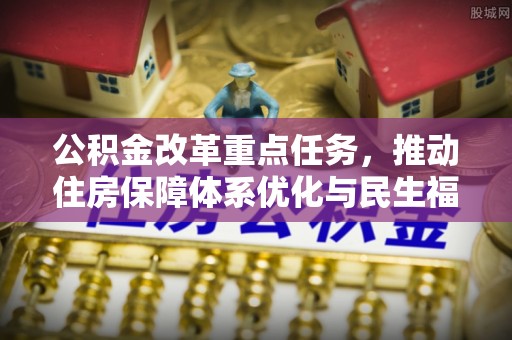 克山公积金改革重点任务，推动住房保障体系优化与民生福祉提升