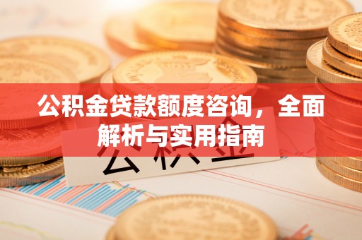 克山公积金贷款额度咨询，全面解析与实用指南