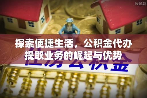 克山探索便捷生活，公积金代办提取业务的崛起与优势