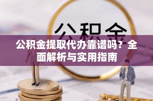 克山公积金提取代办靠谱吗？全面解析与实用指南