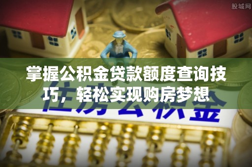 克山掌握公积金贷款额度查询技巧，轻松实现购房梦想